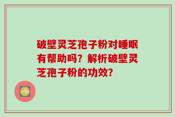 破壁灵芝孢子粉对睡眠有帮助吗？解析破壁灵芝孢子粉的功效？