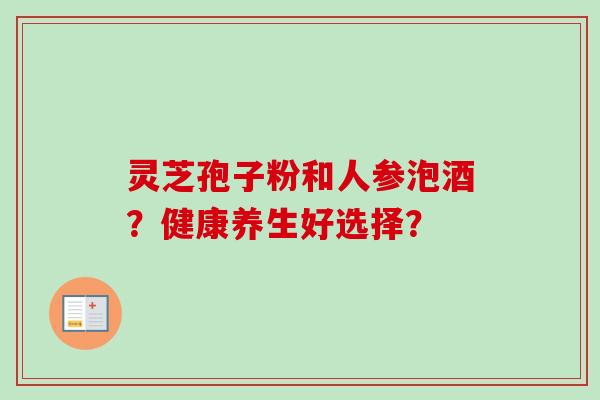 灵芝孢子粉和人参泡酒？健康养生好选择？