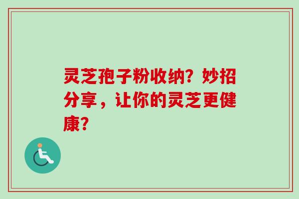 灵芝孢子粉收纳？妙招分享，让你的灵芝更健康？