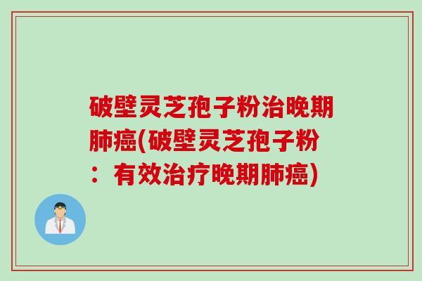 破壁灵芝孢子粉治晚期肺癌(破壁灵芝孢子粉：有效治疗晚期肺癌)