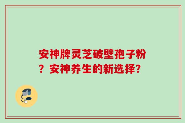 安神牌灵芝破壁孢子粉？安神养生的新选择？