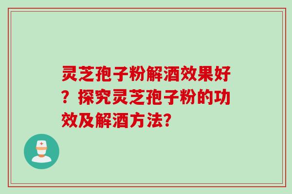 灵芝孢子粉解酒效果好？探究灵芝孢子粉的功效及解酒方法？