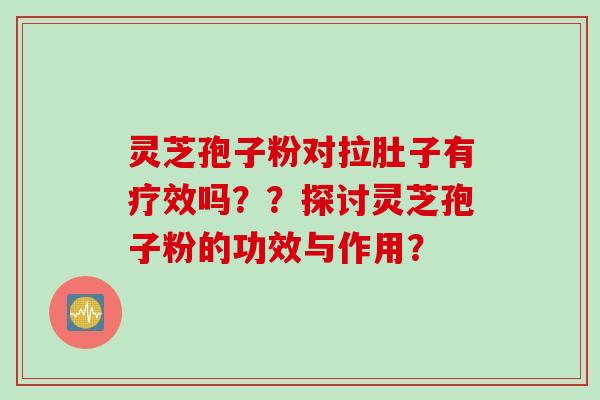 灵芝孢子粉对拉肚子有疗效吗？？探讨灵芝孢子粉的功效与作用？