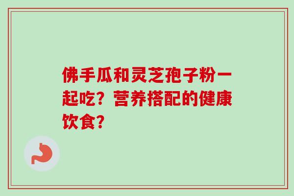 佛手瓜和灵芝孢子粉一起吃？营养搭配的健康饮食？