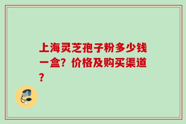 上海灵芝孢子粉多少钱一盒?价格及购买渠道? 上海灵芝孢子粉多少钱一盒?价格及购买渠道?