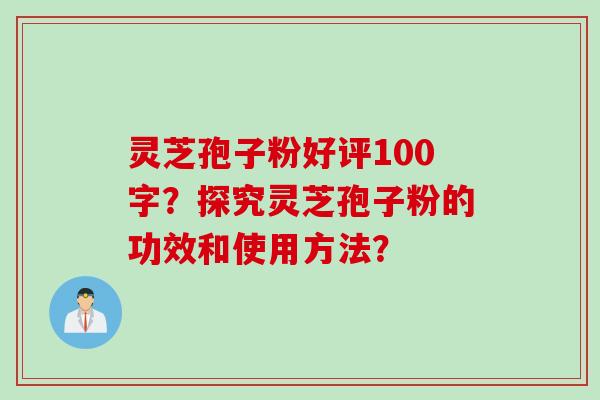 灵芝孢子粉好评100字？探究灵芝孢子粉的功效和使用方法？
