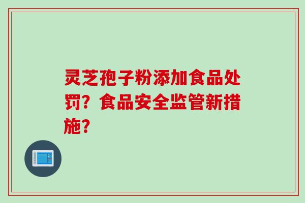 灵芝孢子粉添加食品处罚？食品安全监管新措施？