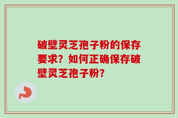 破壁灵芝孢子粉的保存要求?如何正确保存破壁灵芝孢子粉? 破壁灵芝孢子粉的保存要求?如何正确保存破壁灵芝孢子粉?