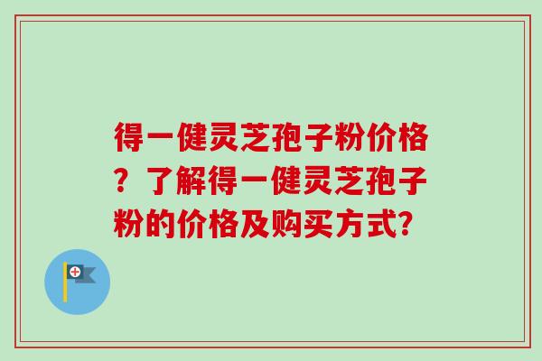 得一健灵芝孢子粉价格？了解得一健灵芝孢子粉的价格及购买方式？