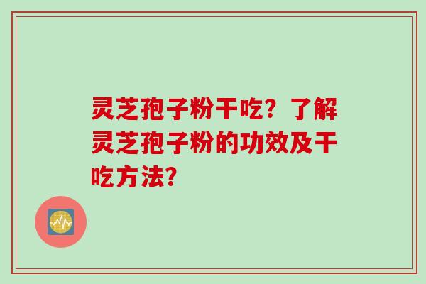 灵芝孢子粉干吃？了解灵芝孢子粉的功效及干吃方法？
