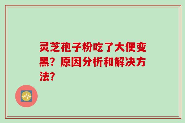 灵芝孢子粉吃了大便变黑？原因分析和解决方法？