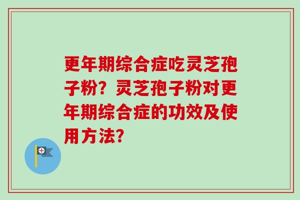 更年期综合症吃灵芝孢子粉？灵芝孢子粉对更年期综合症的功效及使用方法？