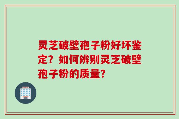 灵芝破壁孢子粉好坏鉴定？如何辨别灵芝破壁孢子粉的质量？