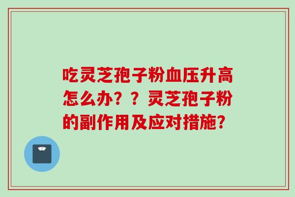 吃灵芝孢子粉血压升高怎么办？？灵芝孢子粉的副作用及应对措施？