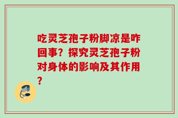 吃灵芝孢子粉脚凉是咋回事？探究灵芝孢子粉对身体的影响及其作用？