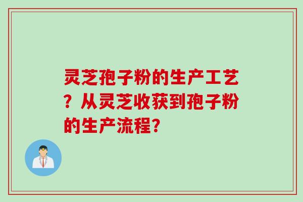灵芝孢子粉的生产工艺？从灵芝收获到孢子粉的生产流程？