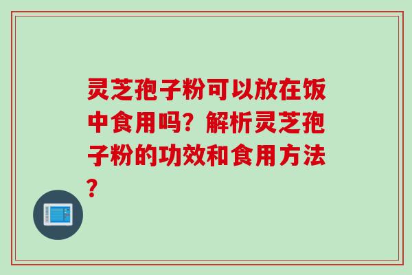 灵芝孢子粉可以放在饭中食用吗？解析灵芝孢子粉的功效和食用方法？