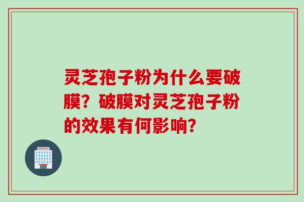 灵芝孢子粉为什么要破膜？破膜对灵芝孢子粉的效果有何影响？