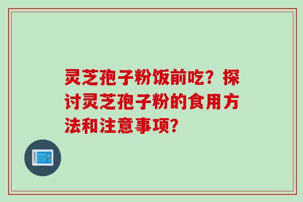 灵芝孢子粉饭前吃？探讨灵芝孢子粉的食用方法和注意事项？