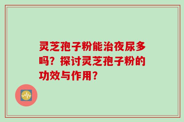 灵芝孢子粉能治夜尿多吗？探讨灵芝孢子粉的功效与作用？