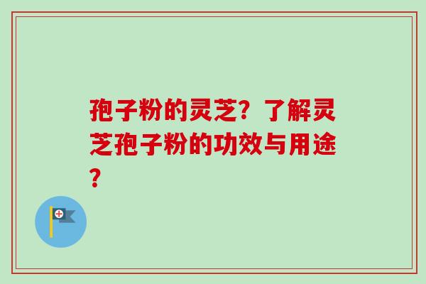 孢子粉的灵芝？了解灵芝孢子粉的功效与用途？