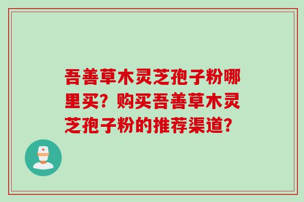 吾善草木灵芝孢子粉哪里买？购买吾善草木灵芝孢子粉的推荐渠道？