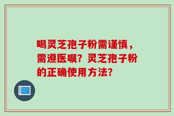 喝灵芝孢子粉需谨慎，需遵医嘱？灵芝孢子粉的正确使用方法？