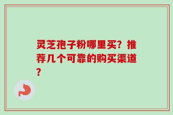 灵芝孢子粉哪里买？推荐几个可靠的购买渠道？