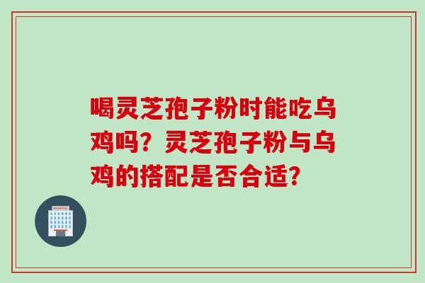 喝灵芝孢子粉时能吃乌鸡吗？灵芝孢子粉与乌鸡的搭配是否合适？