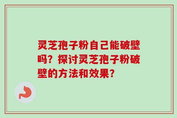 灵芝孢子粉自己能破壁吗？探讨灵芝孢子粉破壁的方法和效果？