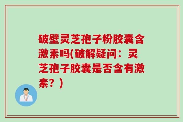 破壁灵芝孢子粉胶囊含激素吗(破解疑问：灵芝孢子胶囊是否含有激素？)