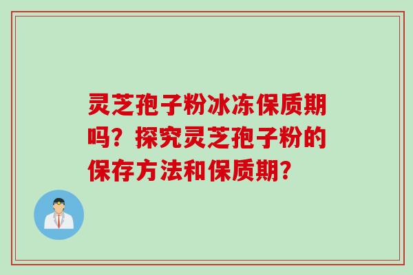 灵芝孢子粉冰冻保质期吗？探究灵芝孢子粉的保存方法和保质期？