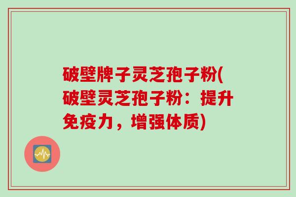 破壁牌子灵芝孢子粉(破壁灵芝孢子粉：提升免疫力，增强体质)