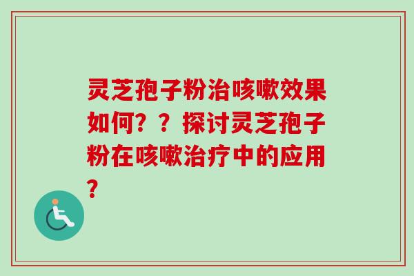 灵芝孢子粉治咳嗽效果如何？？探讨灵芝孢子粉在咳嗽治疗中的应用？