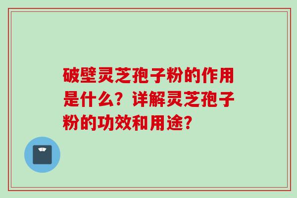 破壁灵芝孢子粉的作用是什么？详解灵芝孢子粉的功效和用途？