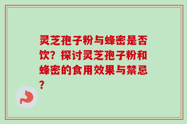 灵芝孢子粉与蜂密是否饮？探讨灵芝孢子粉和蜂密的食用效果与禁忌？