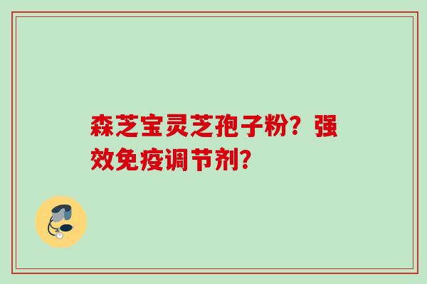 森芝宝灵芝孢子粉？强效免疫调节剂？