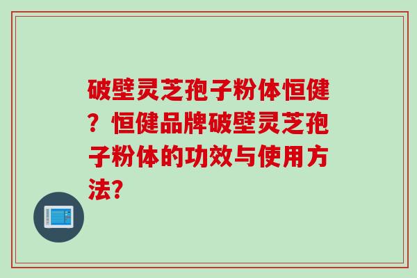 破壁灵芝孢子粉体恒健？恒健品牌破壁灵芝孢子粉体的功效与使用方法？