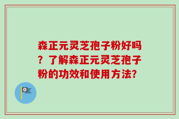 森正元灵芝孢子粉好吗？了解森正元灵芝孢子粉的功效和使用方法？