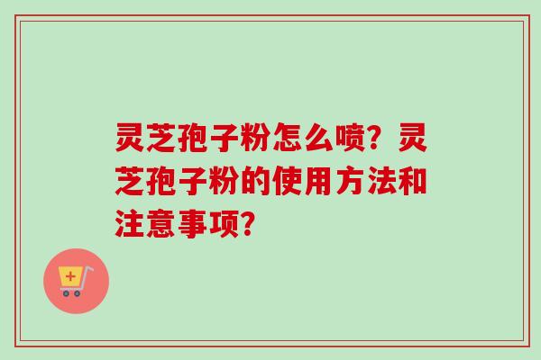 灵芝孢子粉怎么喷？灵芝孢子粉的使用方法和注意事项？