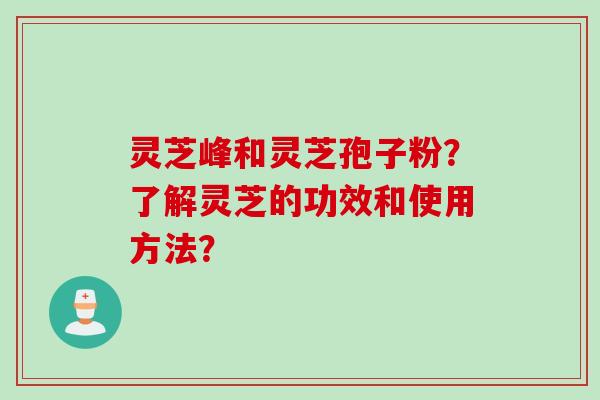 灵芝峰和灵芝孢子粉？了解灵芝的功效和使用方法？