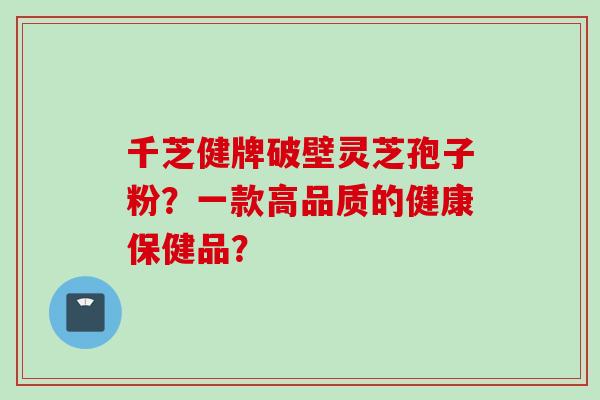 千芝健牌破壁灵芝孢子粉？一款高品质的健康保健品？