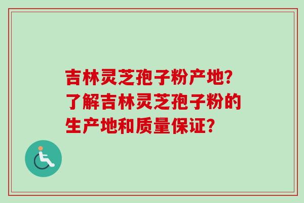 吉林灵芝孢子粉产地？了解吉林灵芝孢子粉的生产地和质量保证？