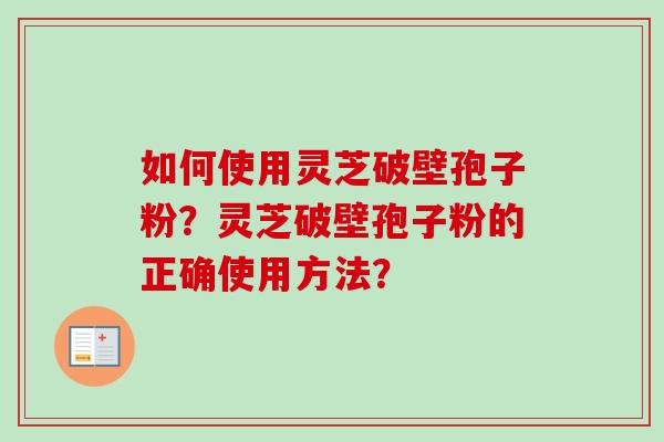 如何使用灵芝破壁孢子粉？灵芝破壁孢子粉的正确使用方法？