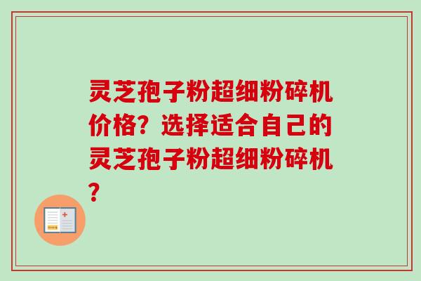 灵芝孢子粉超细粉碎机价格？选择适合自己的灵芝孢子粉超细粉碎机？
