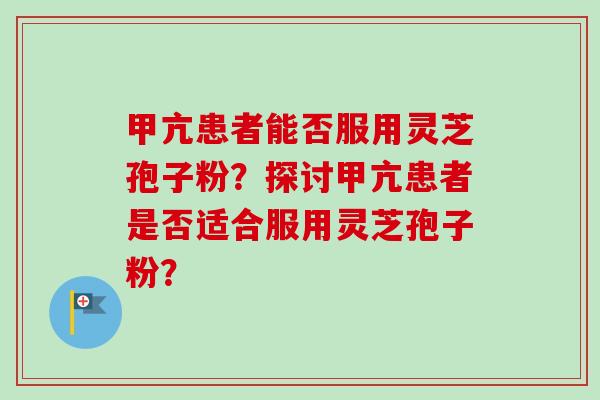 甲亢患者能否服用灵芝孢子粉？探讨甲亢患者是否适合服用灵芝孢子粉？