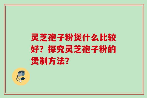 灵芝孢子粉煲什么比较好？探究灵芝孢子粉的煲制方法？