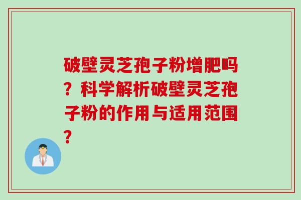 破壁灵芝孢子粉增肥吗？科学解析破壁灵芝孢子粉的作用与适用范围？
