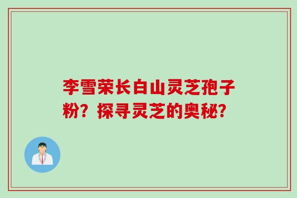 李雪荣长白山灵芝孢子粉？探寻灵芝的奥秘？