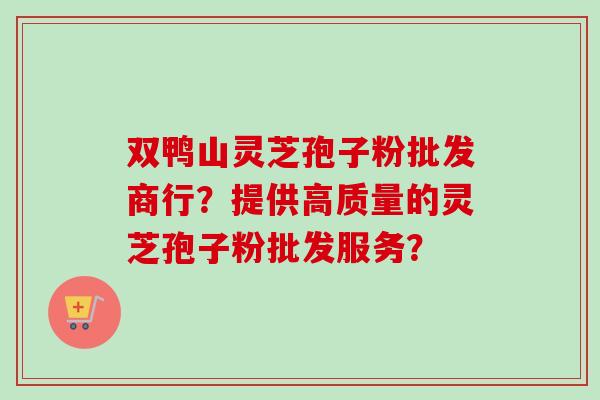双鸭山灵芝孢子粉批发商行？提供高质量的灵芝孢子粉批发服务？